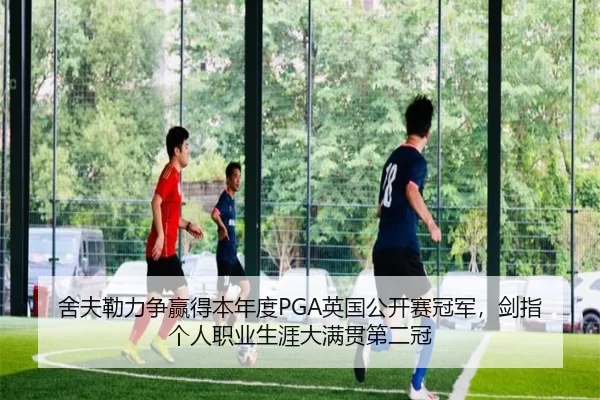 舍夫勒力争赢得本年度PGA英国公开赛冠军，剑指个人职业生涯大满贯第二冠