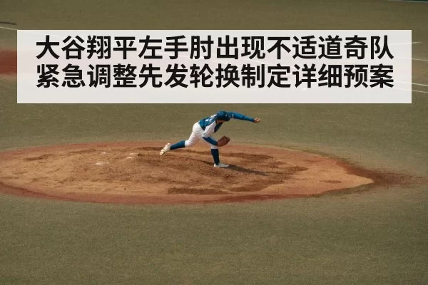 大谷翔平左手肘出现不适道奇队紧急调整先发轮换制定详细预案