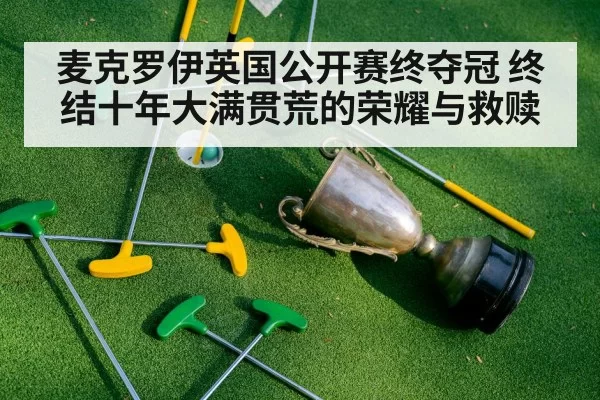 麦克罗伊英国公开赛终夺冠 终结十年大满贯荒的荣耀与救赎