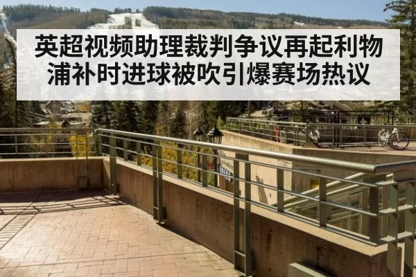 英超视频助理裁判争议再起利物浦补时进球被吹引爆赛场热议