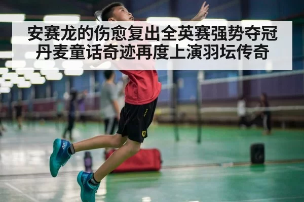 安赛龙的伤愈复出全英赛强势夺冠丹麦童话奇迹再度上演羽坛传奇