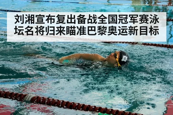 刘湘宣布复出备战全国冠军赛泳坛名将归来瞄准巴黎奥运新目标