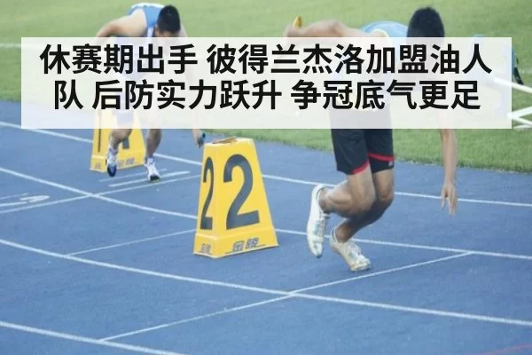 休赛期出手 彼得兰杰洛加盟油人队 后防实力跃升 争冠底气更足