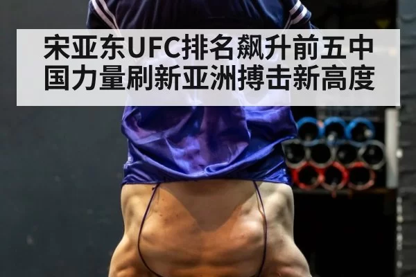 宋亚东UFC排名飙升前五中国力量刷新亚洲搏击新高度