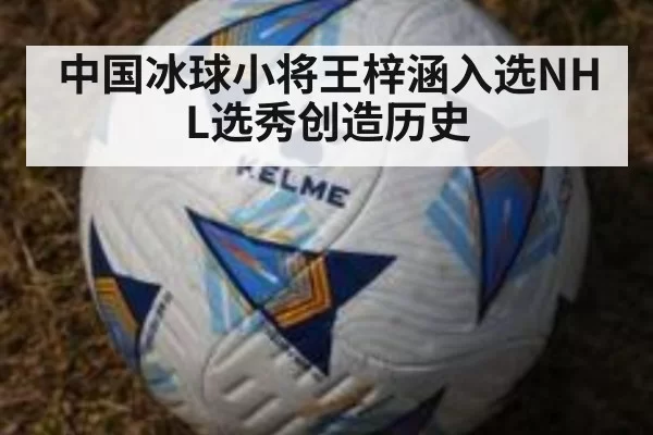 中国冰球小将王梓涵入选NHL选秀创造历史