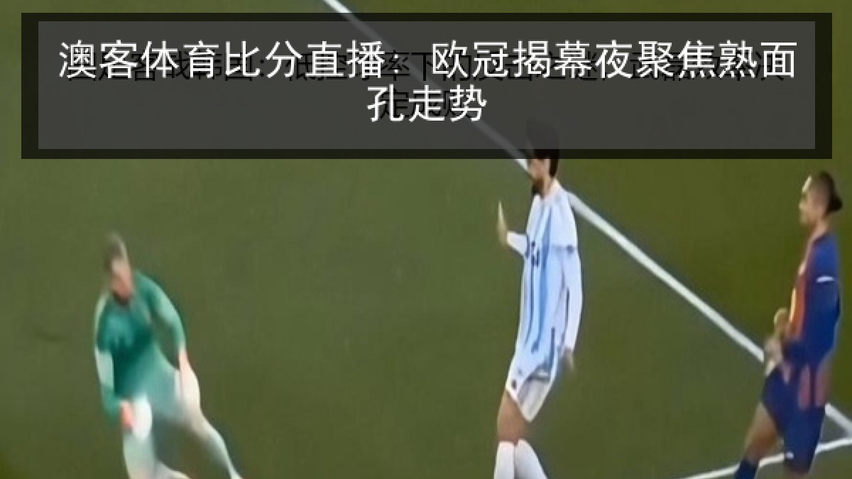 澳客体育比分直播: 欧冠揭幕夜聚焦熟面孔走势