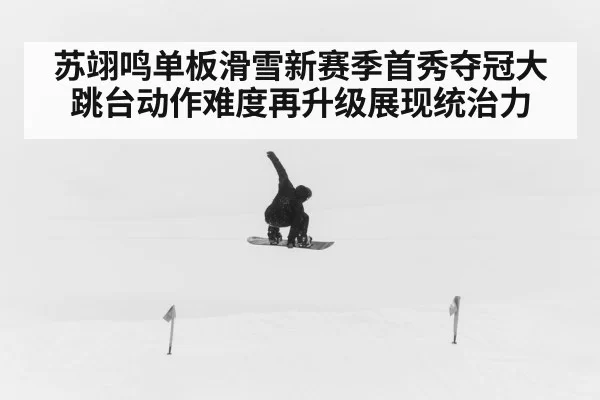 苏翊鸣单板滑雪新赛季首秀夺冠大跳台动作难度再升级展现统治力