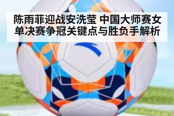 陈雨菲迎战安洗莹 中国大师赛女单决赛争冠关键点与胜负手解析